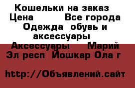 Кошельки на заказ › Цена ­ 800 - Все города Одежда, обувь и аксессуары » Аксессуары   . Марий Эл респ.,Йошкар-Ола г.